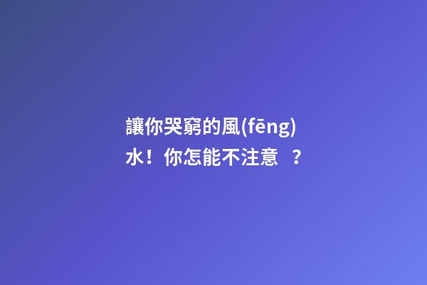 讓你哭窮的風(fēng)水！你怎能不注意？